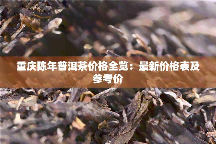 重庆陈年普洱茶价格全览：最新价格表及参考价