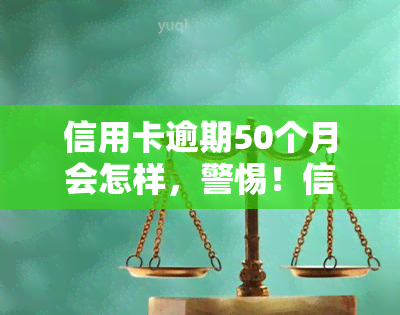 信用卡逾期50个月会怎样，警惕！信用卡逾期50个月可能带来的严重后果