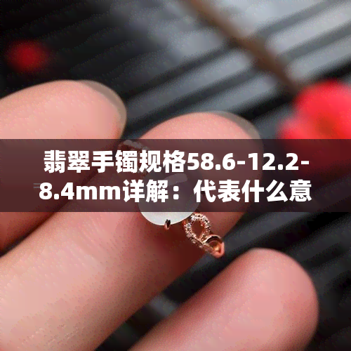 翡翠手镯规格58.6-12.2-8.4mm详解：代表什么意思？手镯尺寸对照表