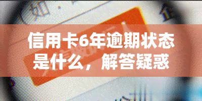 信用卡6年逾期状态是什么，解答疑惑：信用卡6年逾期状态具体指什么？