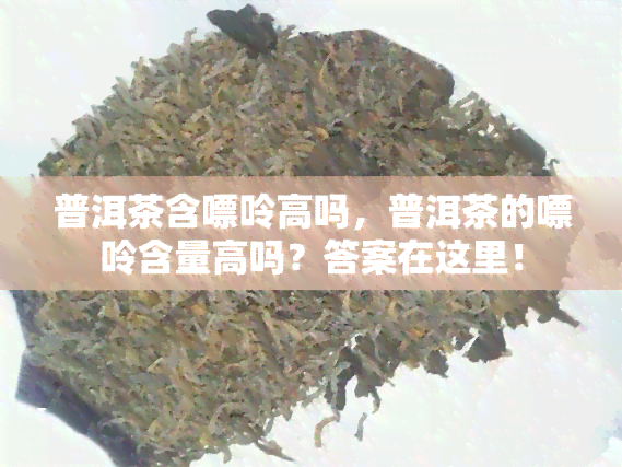 普洱茶含嘌呤高吗，普洱茶的嘌呤含量高吗？答案在这里！