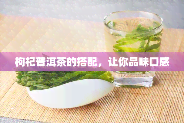 枸杞普洱茶的搭配，让你品味口感