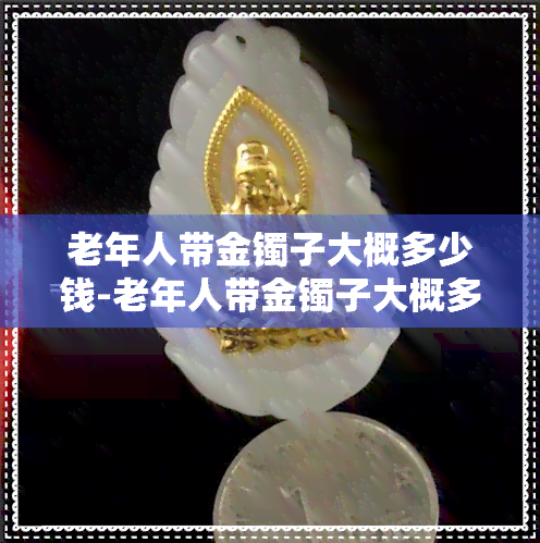 老年人带金镯子大概多少钱-老年人带金镯子大概多少钱一个