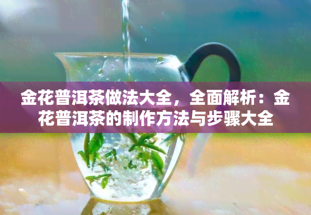 金花普洱茶做法大全，全面解析：金花普洱茶的制作方法与步骤大全