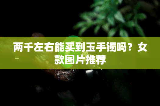 两千左右能买到玉手镯吗？女款图片推荐