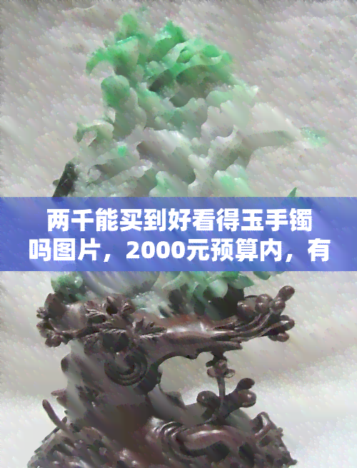 两千能买到好看得玉手镯吗图片，2000元预算内，有哪些好看的玉手镯值得购买？附图片推荐！