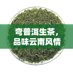 弯普洱生茶，品味云南风情：探索弯普洱生茶的魅力