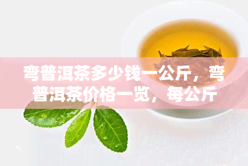 弯普洱茶多少钱一公斤，弯普洱茶价格一览，每公斤售价多少？