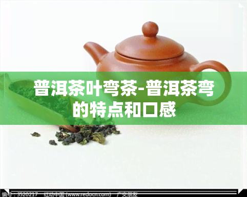 普洱茶叶弯茶-普洱茶弯的特点和口感