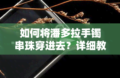 如何将潘多拉手镯串珠穿进去？详细教程视频