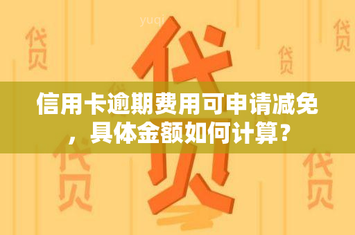 信用卡逾期费用可申请减免，具体金额如何计算？