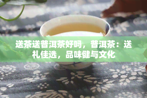 送茶送普洱茶好吗，普洱茶：送礼佳选，品味健与文化