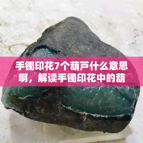 手镯印花7个葫芦什么意思啊，解读手镯印花中的葫芦图案：含义与寓意