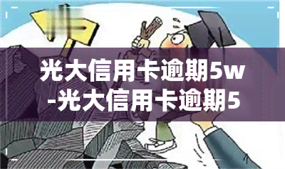 光大信用卡逾期5w-光大信用卡逾期5天会有不良记录吗贴吧