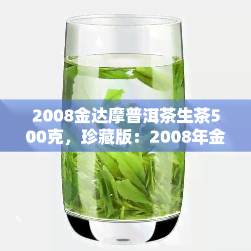 2008金达摩普洱茶生茶500克，珍藏版：2008年金达摩普洱茶生茶，500克装