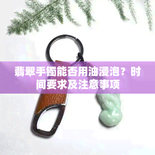 翡翠手镯能否用油浸泡？时间要求及注意事项