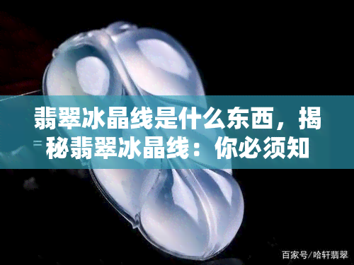 翡翠冰晶线是什么东西，揭秘翡翠冰晶线：你必须知道的真相！