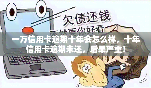 一万信用卡逾期十年会怎么样，十年信用卡逾期未还，后果严重！