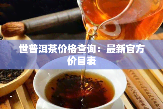 世普洱茶价格查询：最新官方价目表