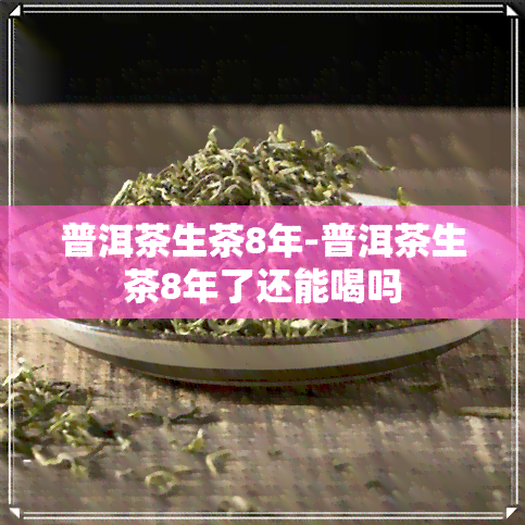 普洱茶生茶8年-普洱茶生茶8年了还能喝吗