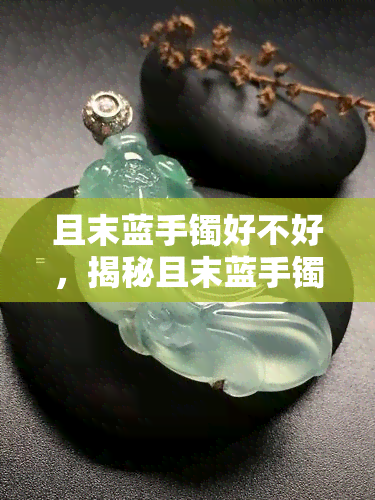 且末蓝手镯好不好，揭秘且末蓝手镯：它到底好在哪里？