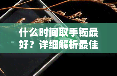 什么时间取手镯更好？详细解析更佳取手镯时机