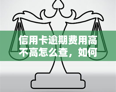 信用卡逾期费用高不高怎么查，如何查询信用卡逾期费用是否高？