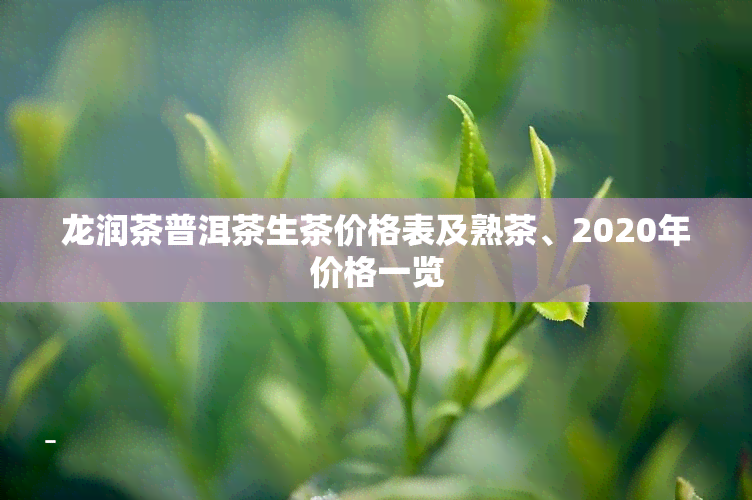 龙润茶普洱茶生茶价格表及熟茶、2020年价格一览