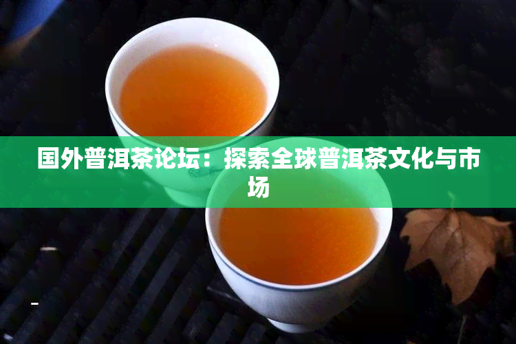 国外普洱茶论坛：探索全球普洱茶文化与市场