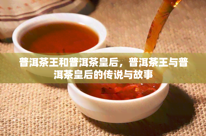 普洱茶王和普洱茶皇后，普洱茶王与普洱茶皇后的传说与故事