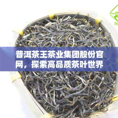 普洱茶王茶业集团股份官网，探索高品质茶叶世界：访问普洱茶王茶业集团股份官网