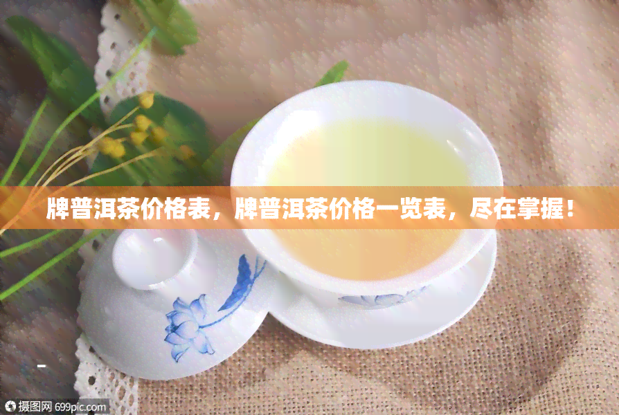 牌普洱茶价格表，牌普洱茶价格一览表，尽在掌握！