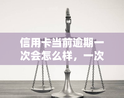 信用卡当前逾期一次会怎么样，一次信用卡逾期可能带来的影响是什么？