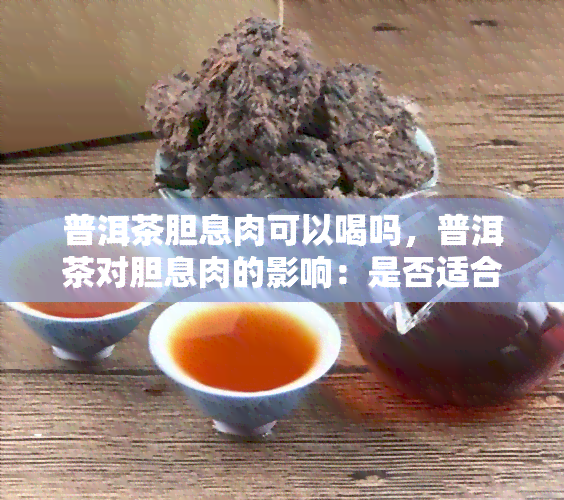 普洱茶胆息肉可以喝吗，普洱茶对胆息肉的影响：是否适合饮用？