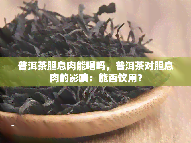 普洱茶胆息肉能喝吗，普洱茶对胆息肉的影响：能否饮用？