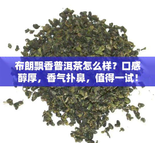 布朗飘香普洱茶怎么样？口感醇厚，香气扑鼻，值得一试！