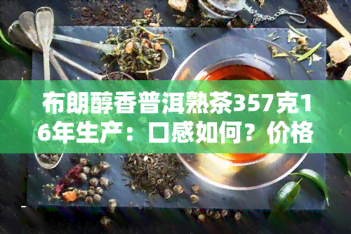 布朗醇香普洱熟茶357克16年生产：口感如何？价格多少？