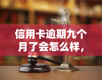 信用卡逾期九个月了会怎么样，信用卡逾期九个月，可能会面临的后果是什么？