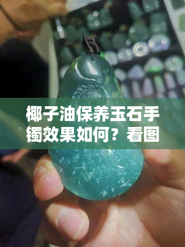 椰子油保养玉石手镯效果如何？看图片视频解析