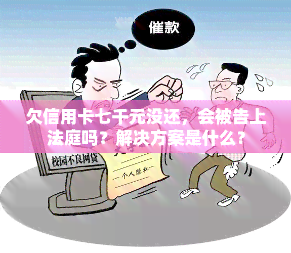 欠信用卡七千元没还，会被告上法庭吗？解决方案是什么？