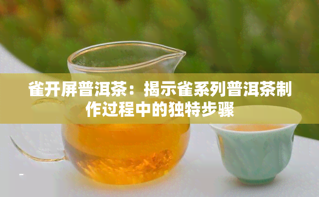 雀开屏普洱茶：揭示雀系列普洱茶制作过程中的独特步骤