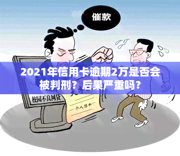 2021年信用卡逾期2万是否会被判刑？后果严重吗？