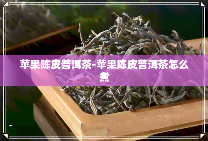 苹果陈皮普洱茶-苹果陈皮普洱茶怎么煮