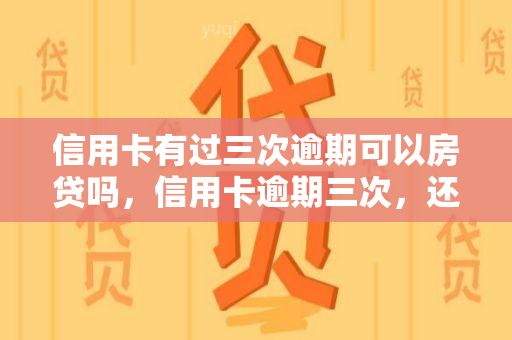 信用卡有过三次逾期可以房贷吗，信用卡逾期三次，还能申请房贷吗？