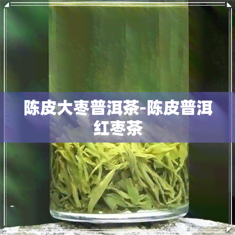 陈皮大枣普洱茶-陈皮普洱红枣茶