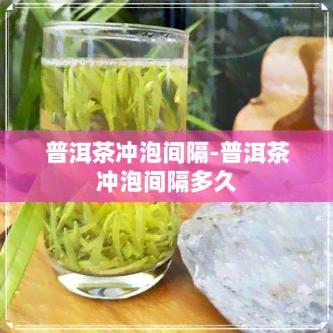 普洱茶冲泡间隔-普洱茶冲泡间隔多久