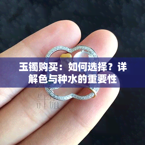 玉镯购买：如何选择？详解色与种水的重要性