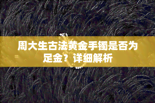 周大生古法黄金手镯是否为足金？详细解析