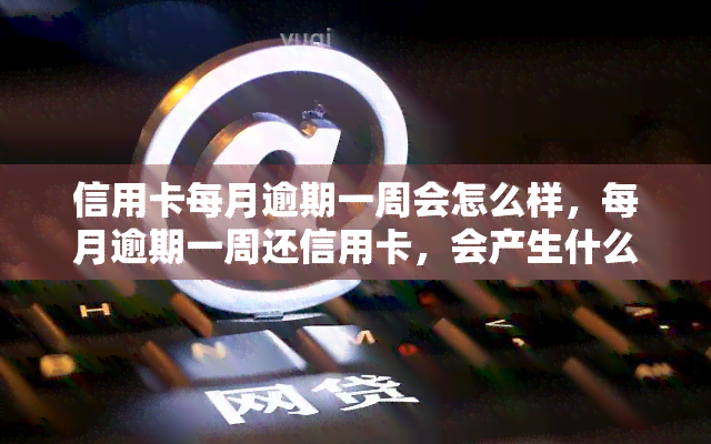 信用卡每月逾期一周会怎么样，每月逾期一周还信用卡，会产生什么影响？