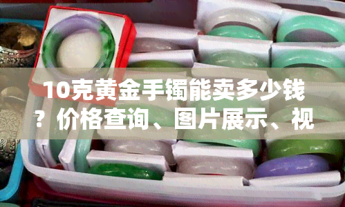 10克黄金手镯能卖多少钱？价格查询、图片展示、视频解析全在这里！